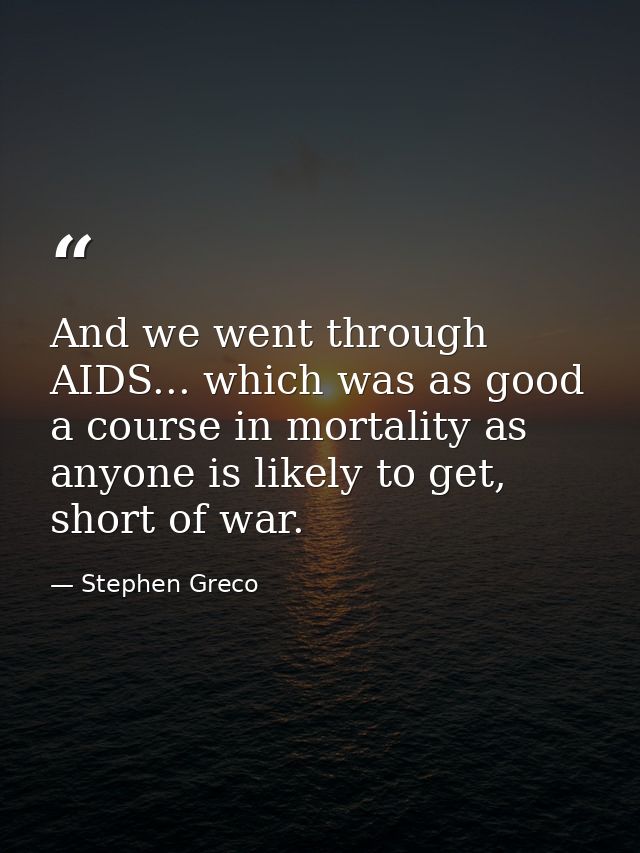 And we went through AIDS... which was as good a course in mortality as anyone is likely to get, short of war. — Stephen Greco