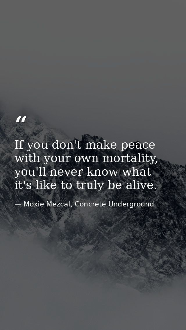 If you don't make peace with your own mortality, you'll never know what it's like to truly be alive. — Moxie Mezcal, Concrete Underground