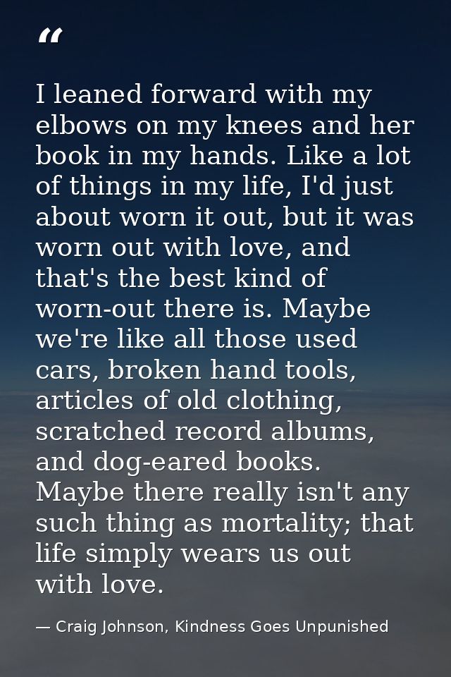 I leaned forward with my elbows on my knees and her book in my hands. Like a lot of things in my life, I'd just about wo — Craig Johnson, Kindness Goes Unpunished