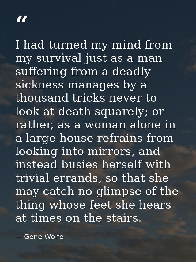 I had turned my mind from my survival just as a man suffering from a deadly sickness manages by a thousand tricks never  — Gene Wolfe