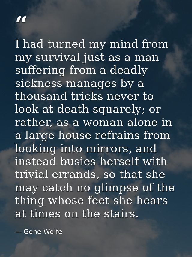 I had turned my mind from my survival just as a man suffering from a deadly sickness manages by a thousand tricks never  — Gene Wolfe