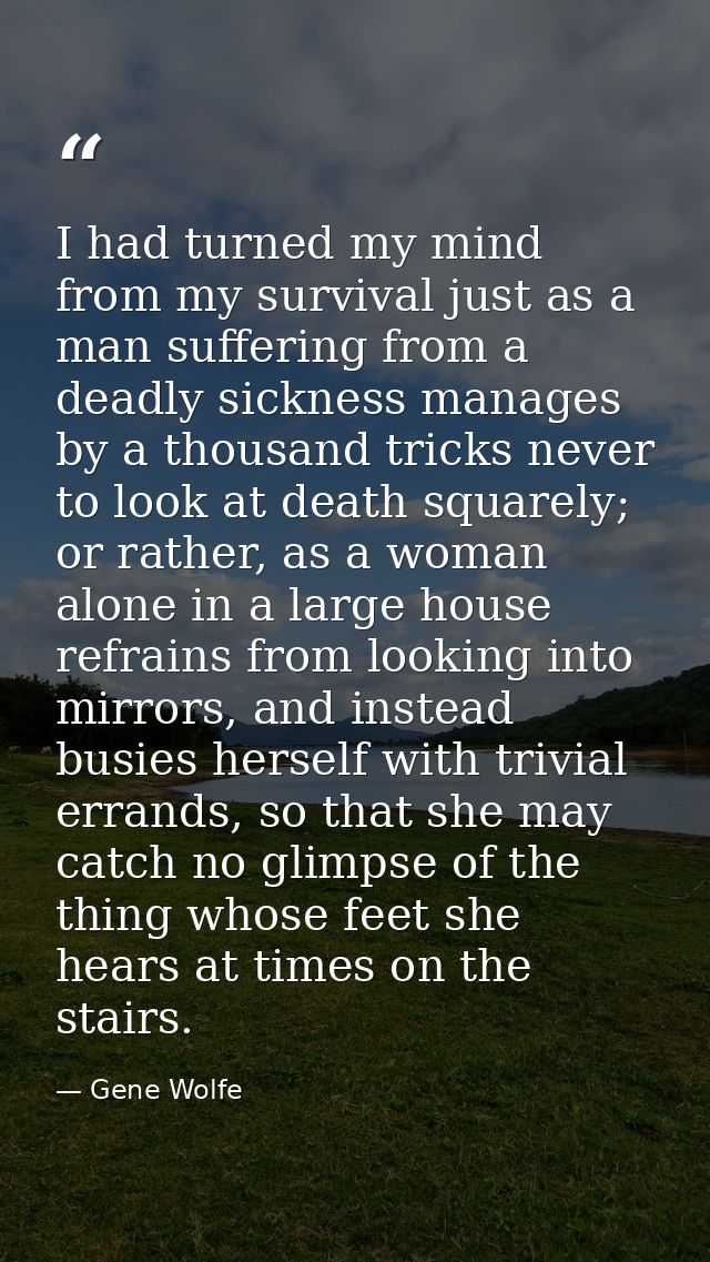I had turned my mind from my survival just as a man suffering from a deadly sickness manages by a thousand tricks never  — Gene Wolfe