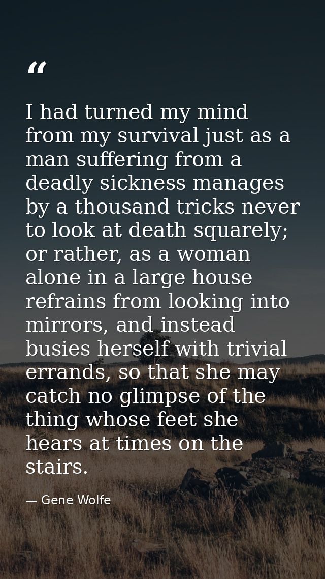 I had turned my mind from my survival just as a man suffering from a deadly sickness manages by a thousand tricks never  — Gene Wolfe