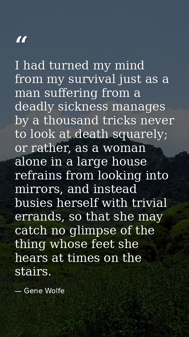 I had turned my mind from my survival just as a man suffering from a deadly sickness manages by a thousand tricks never  — Gene Wolfe