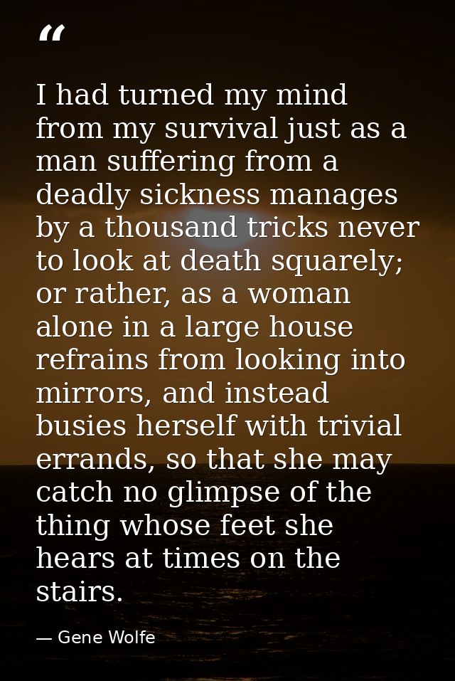 I had turned my mind from my survival just as a man suffering from a deadly sickness manages by a thousand tricks never  — Gene Wolfe