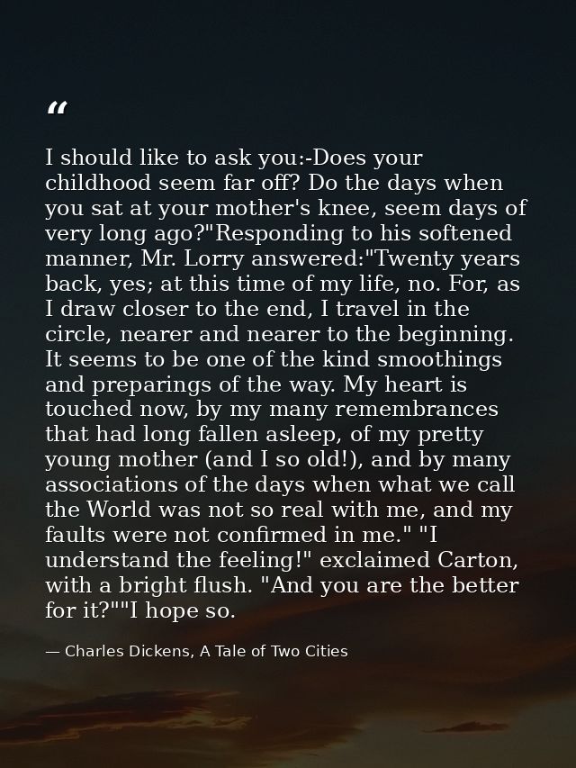 I should like to ask you:-Does your childhood seem far off? Do the days when you sat at your mother's knee, seem days of — Charles Dickens, A Tale of Two Cities