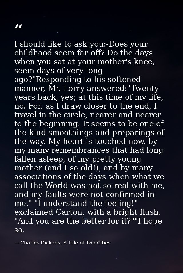 I should like to ask you:-Does your childhood seem far off? Do the days when you sat at your mother's knee, seem days of — Charles Dickens, A Tale of Two Cities