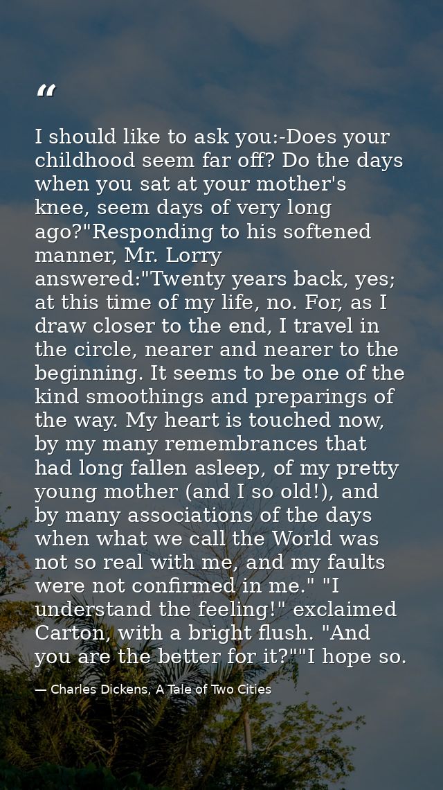 I should like to ask you:-Does your childhood seem far off? Do the days when you sat at your mother's knee, seem days of — Charles Dickens, A Tale of Two Cities