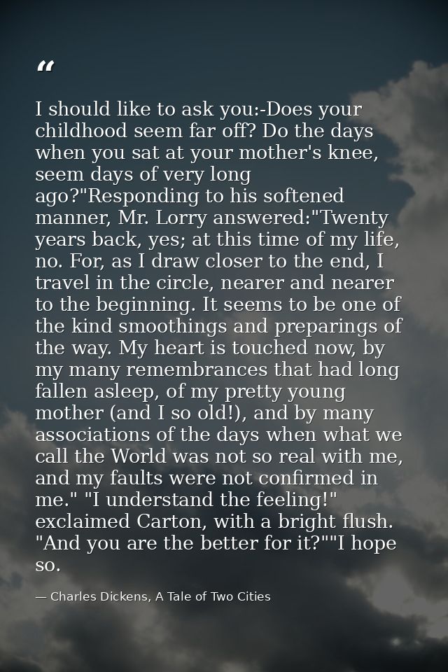 I should like to ask you:-Does your childhood seem far off? Do the days when you sat at your mother's knee, seem days of — Charles Dickens, A Tale of Two Cities