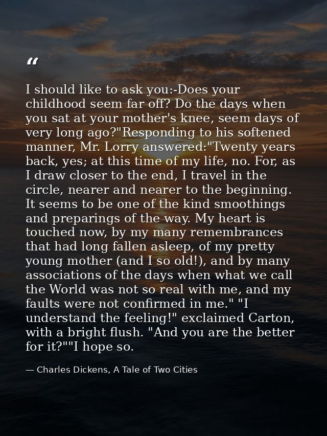 I should like to ask you:-Does your childhood seem far off? Do the days when you sat at your mother's knee, seem days of — Charles Dickens, A Tale of Two Cities