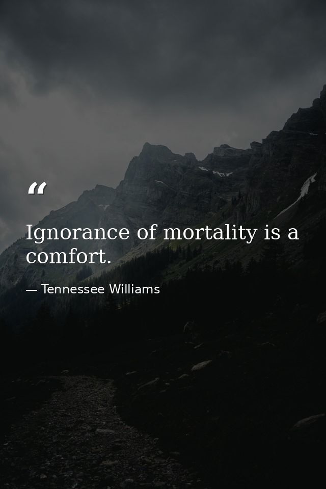 Ignorance of mortality is a comfort. — Tennessee Williams