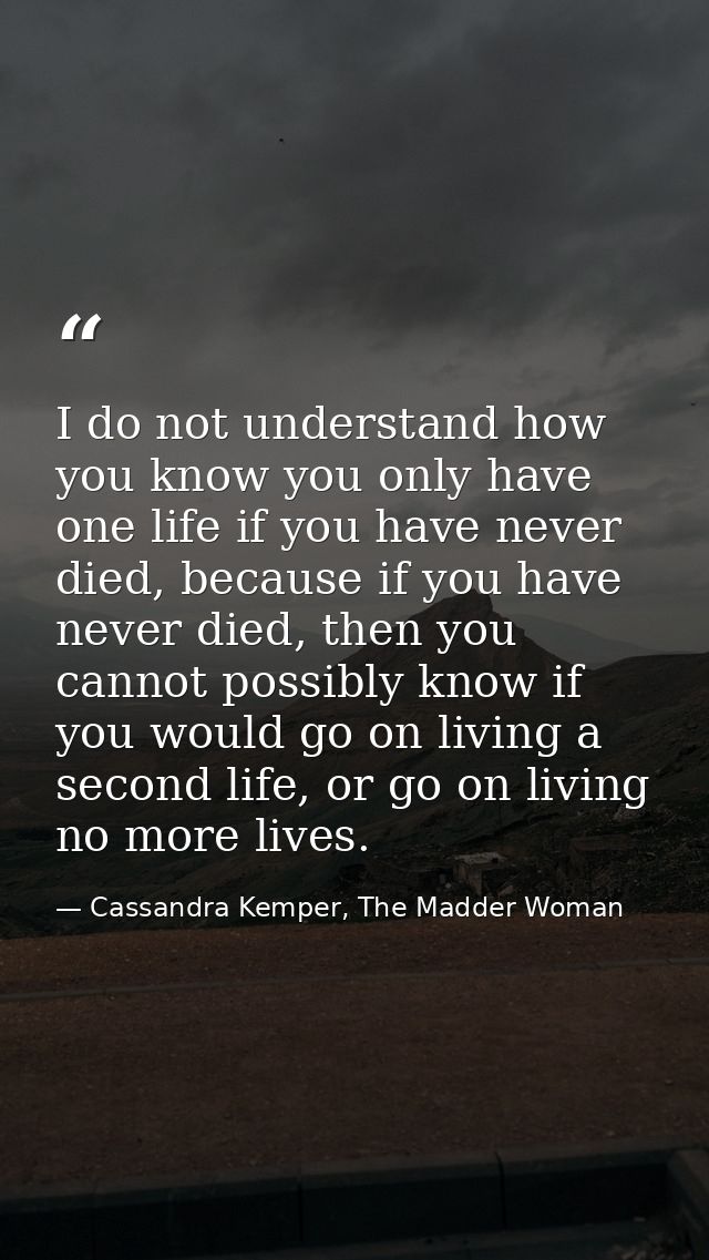 I do not understand how you know you only have one life if you have never died, because if you have never died, then you — Cassandra Kemper, The Madder Woman