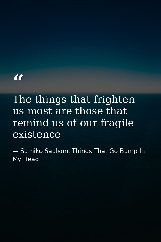 The things that frighten us most are those that remind us of our fragile existence — Sumiko Saulson, Things That Go Bump In My Head