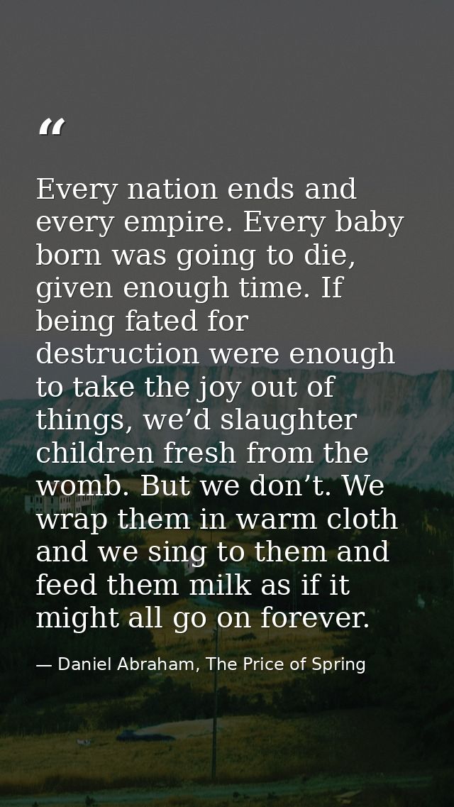 Every nation ends and every empire. Every baby born was going to die, given enough time. If being fated for destruction  — Daniel Abraham, The Price of Spring