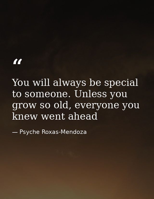 You will always be special to someone. Unless you grow so old, everyone you knew went ahead — Psyche Roxas-Mendoza