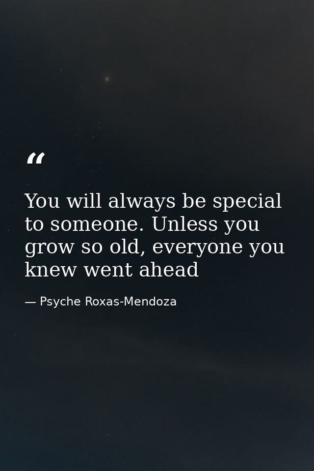 You will always be special to someone. Unless you grow so old, everyone you knew went ahead — Psyche Roxas-Mendoza
