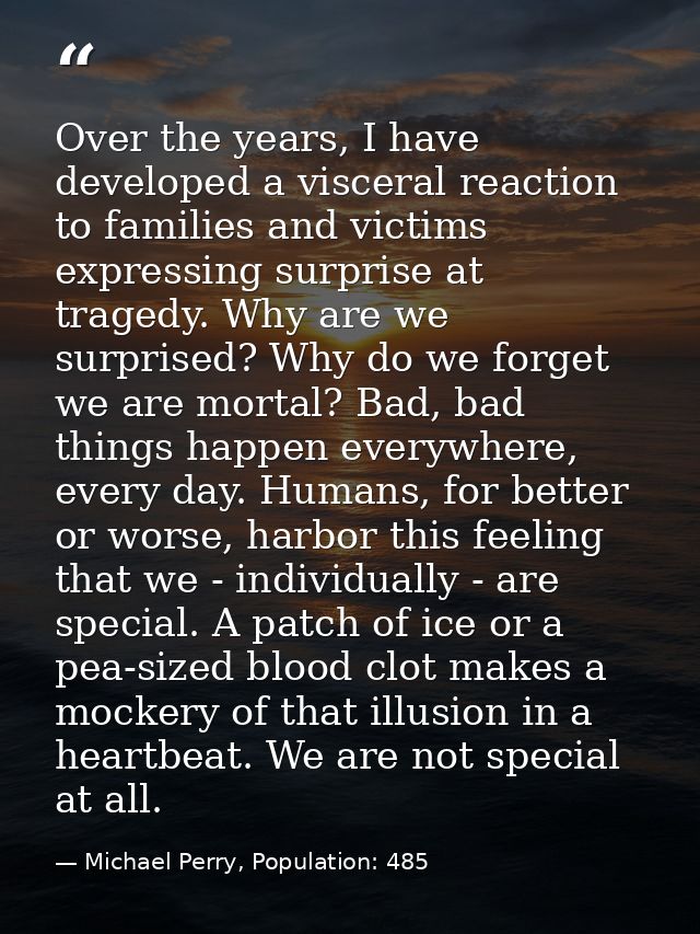 Over the years, I have developed a visceral reaction to families and victims expressing surprise at tragedy. Why are we  — Michael Perry, Population: 485