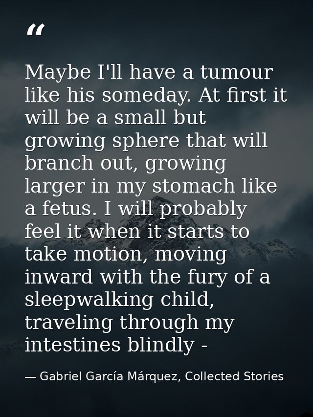 Maybe I'll have a tumour like his someday. At first it will be a small but growing sphere that will branch out, growing  — Gabriel García Márquez, Collected Stories