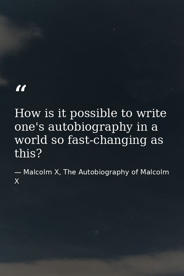 How is it possible to write one's autobiography in a world so fast-changing as this? — Malcolm X, The Autobiography of Malcolm X