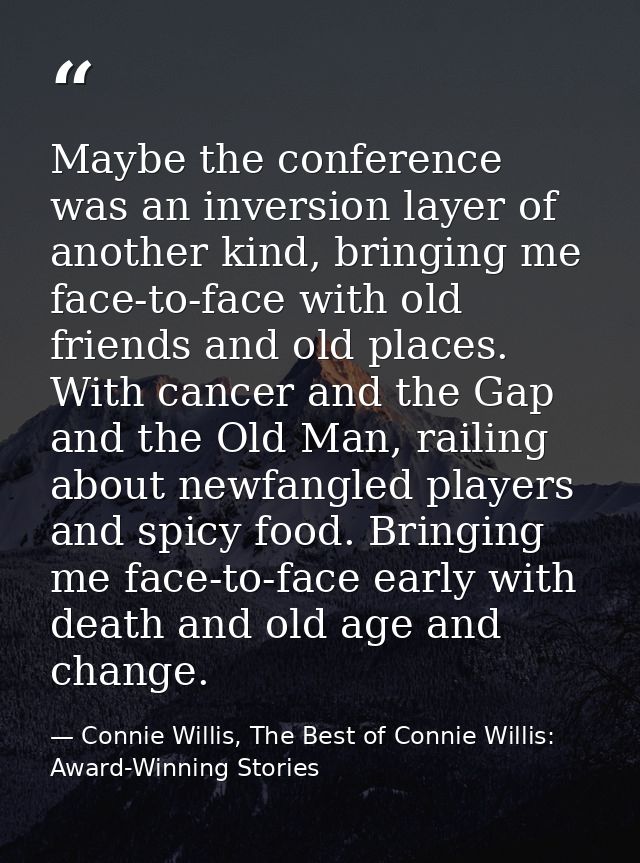 Maybe the conference was an inversion layer of another kind, bringing me face-to-face with old friends and old places. W — Connie Willis, The Best of Connie Willis: Award-Winning Stories
