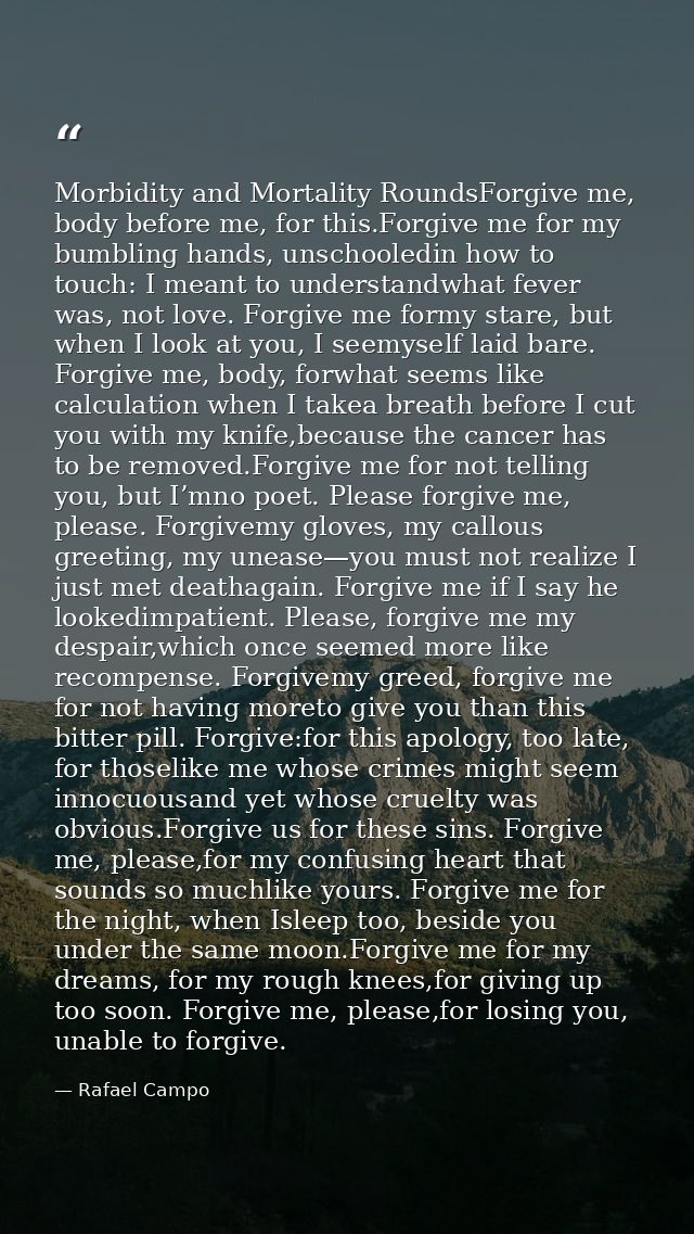 Morbidity and Mortality RoundsForgive me, body before me, for this.Forgive me for my bumbling hands, unschooledin how to — Rafael Campo