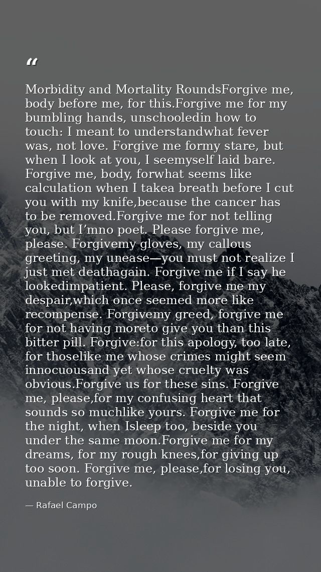 Morbidity and Mortality RoundsForgive me, body before me, for this.Forgive me for my bumbling hands, unschooledin how to — Rafael Campo