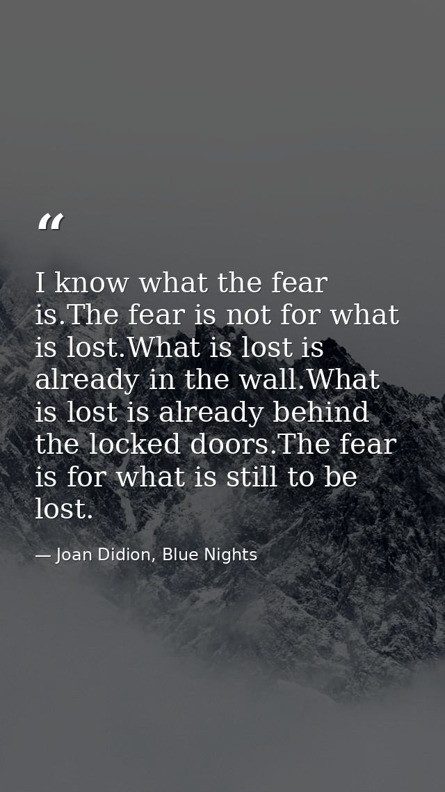 I know what the fear is.The fear is not for what is lost.What is lost is already in the wall.What is lost is already beh — Joan Didion, Blue Nights