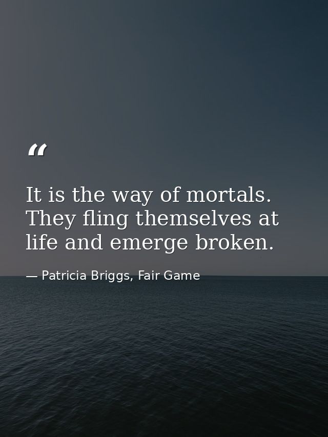 It is the way of mortals. They fling themselves at life and emerge broken. — Patricia Briggs, Fair Game