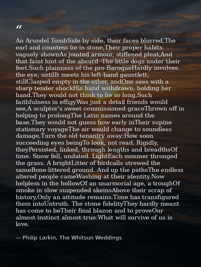 An Arundel TombSide by side, their faces blurred,The earl and countess lie in stone,Their proper habits vaguely shownAs  — Philip Larkin, The Whitsun Weddings