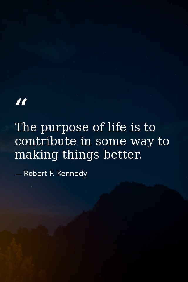 The purpose of life is to contribute in some way to making things better. — Robert F. Kennedy