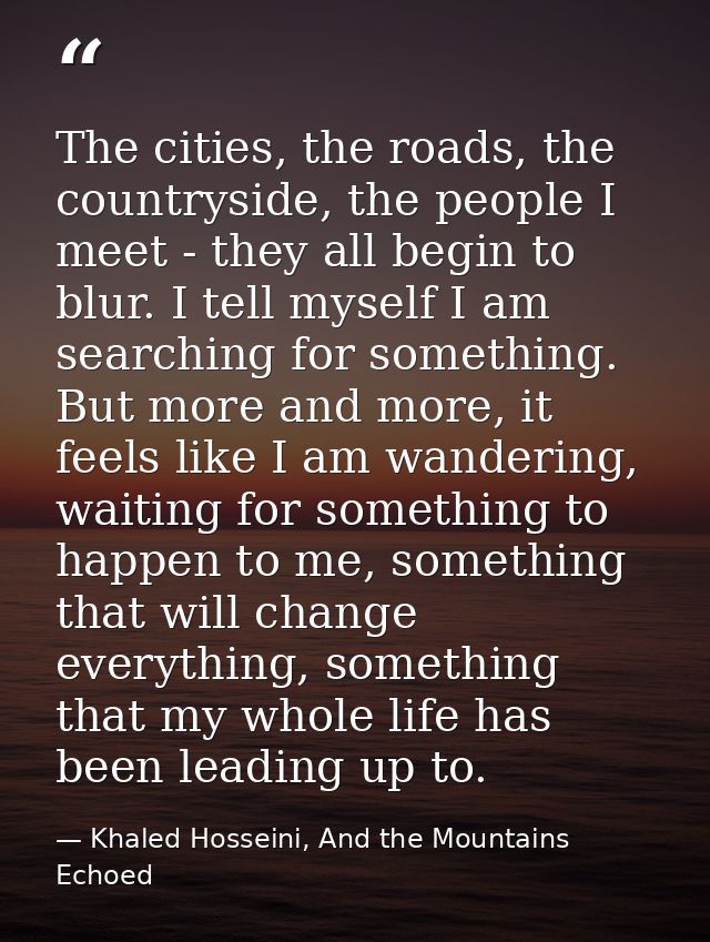The cities, the roads, the countryside, the people I meet - they all begin to blur. I tell myself I am searching for som — Khaled Hosseini, And the Mountains Echoed