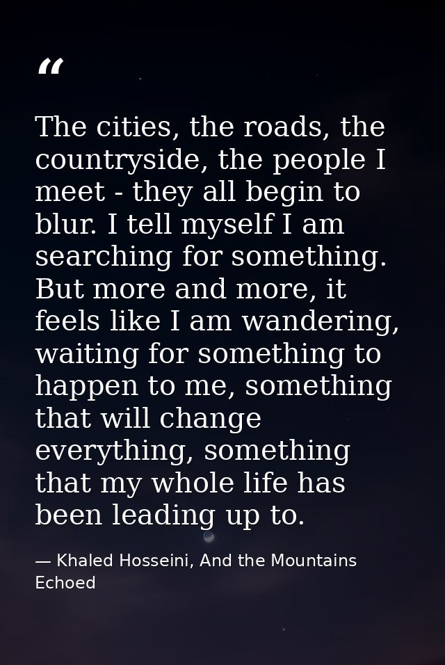 The cities, the roads, the countryside, the people I meet - they all begin to blur. I tell myself I am searching for som — Khaled Hosseini, And the Mountains Echoed