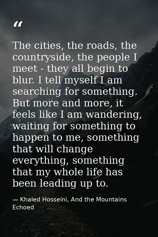 The cities, the roads, the countryside, the people I meet - they all begin to blur. I tell myself I am searching for som — Khaled Hosseini, And the Mountains Echoed
