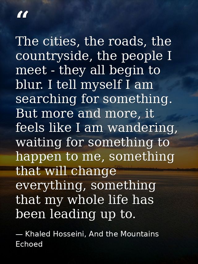 The cities, the roads, the countryside, the people I meet - they all begin to blur. I tell myself I am searching for som — Khaled Hosseini, And the Mountains Echoed
