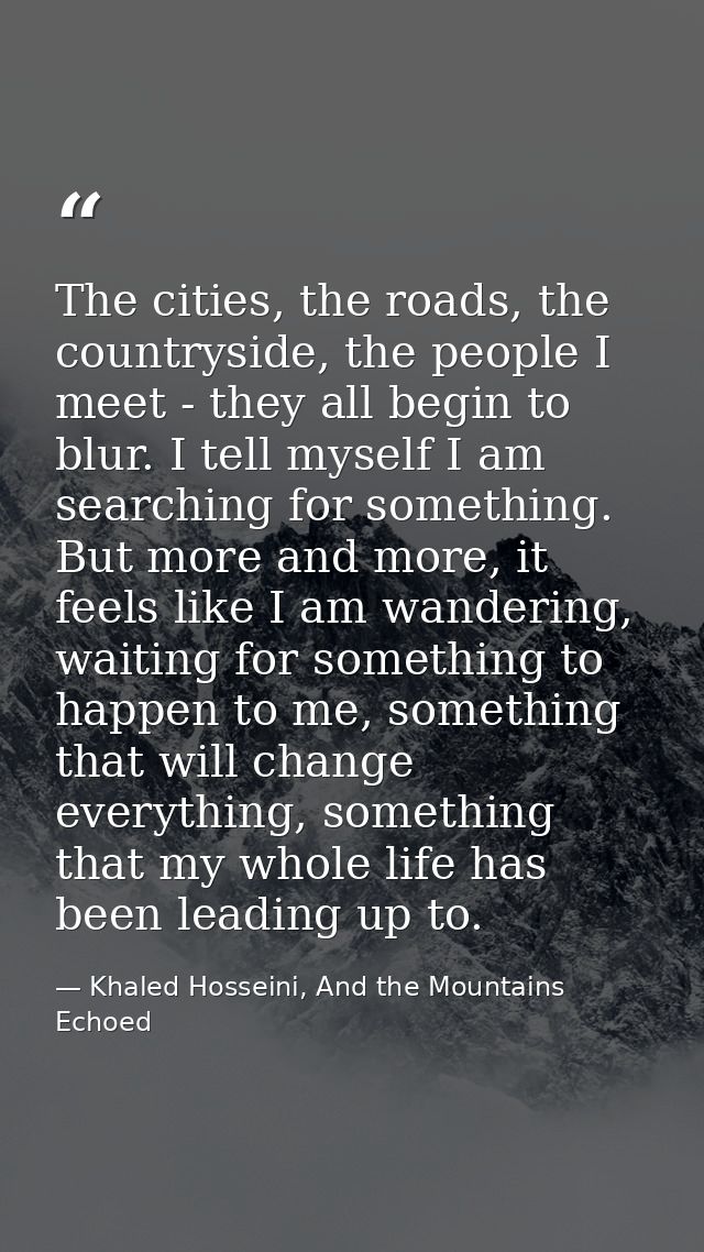The cities, the roads, the countryside, the people I meet - they all begin to blur. I tell myself I am searching for som — Khaled Hosseini, And the Mountains Echoed