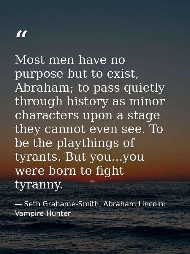 Most men have no purpose but to exist, Abraham; to pass quietly through history as minor characters upon a stage they ca — Seth Grahame-Smith, Abraham Lincoln: Vampire Hunter