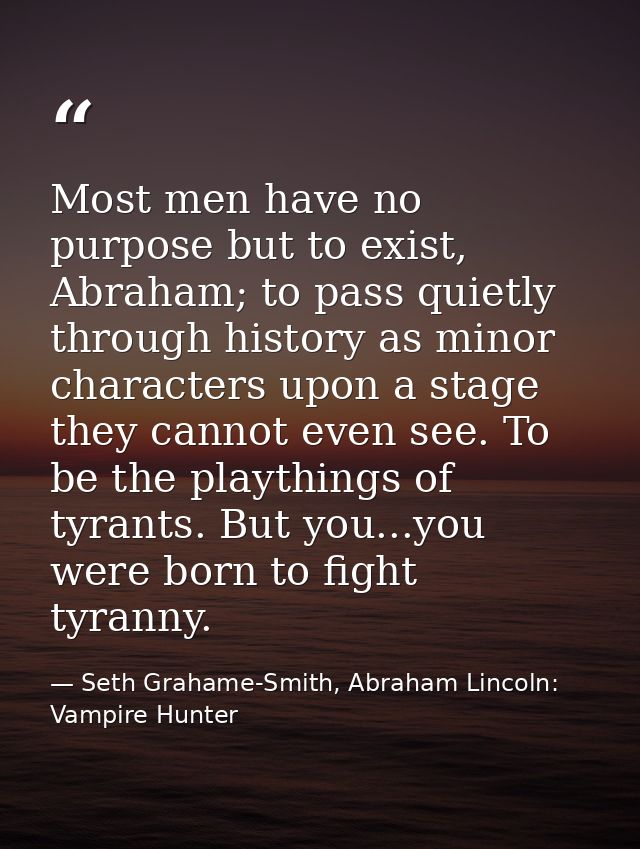 Most men have no purpose but to exist, Abraham; to pass quietly through history as minor characters upon a stage they ca — Seth Grahame-Smith, Abraham Lincoln: Vampire Hunter