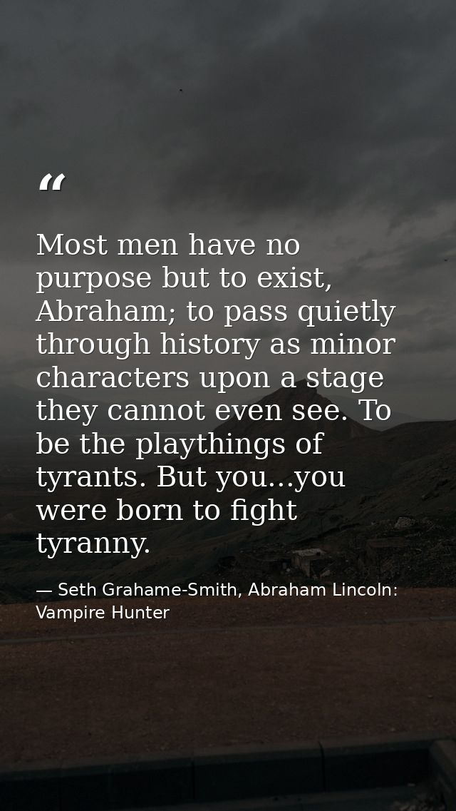 Most men have no purpose but to exist, Abraham; to pass quietly through history as minor characters upon a stage they ca — Seth Grahame-Smith, Abraham Lincoln: Vampire Hunter