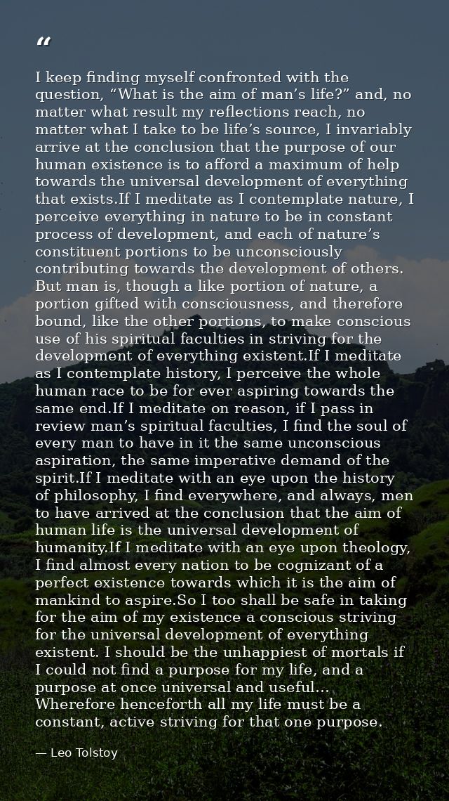 I keep finding myself confronted with the question, “What is the aim of man’s life?” and, no matter what result my refle — Leo Tolstoy