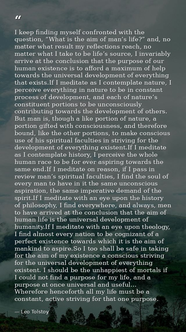 I keep finding myself confronted with the question, “What is the aim of man’s life?” and, no matter what result my refle — Leo Tolstoy
