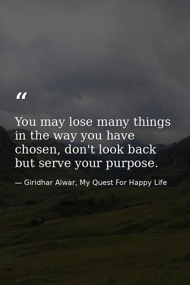 You may lose many things in the way you have chosen, don't look back but serve your purpose. — Giridhar Alwar, My Quest For Happy Life
