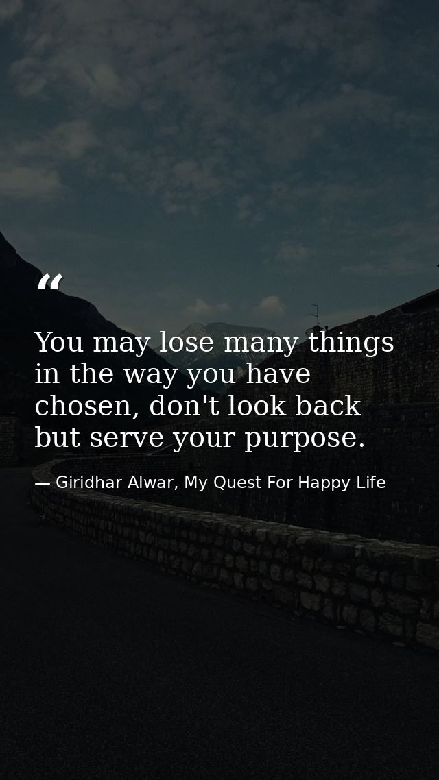 You may lose many things in the way you have chosen, don't look back but serve your purpose. — Giridhar Alwar, My Quest For Happy Life