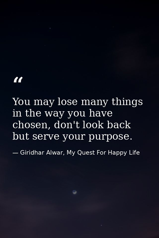 You may lose many things in the way you have chosen, don't look back but serve your purpose. — Giridhar Alwar, My Quest For Happy Life