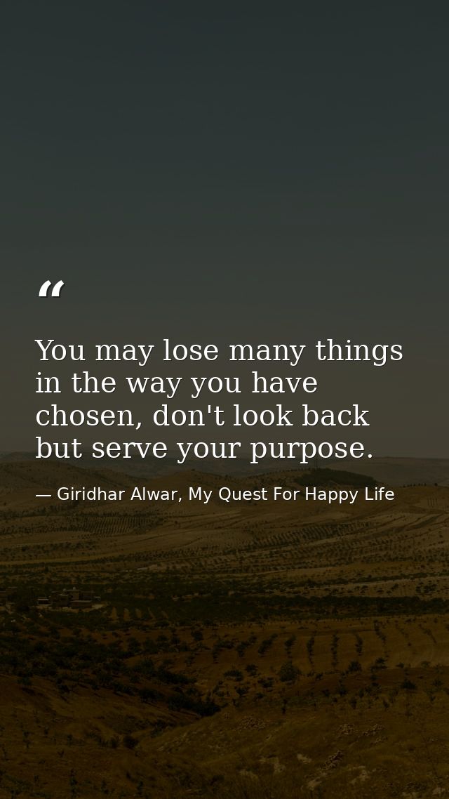 You may lose many things in the way you have chosen, don't look back but serve your purpose. — Giridhar Alwar, My Quest For Happy Life