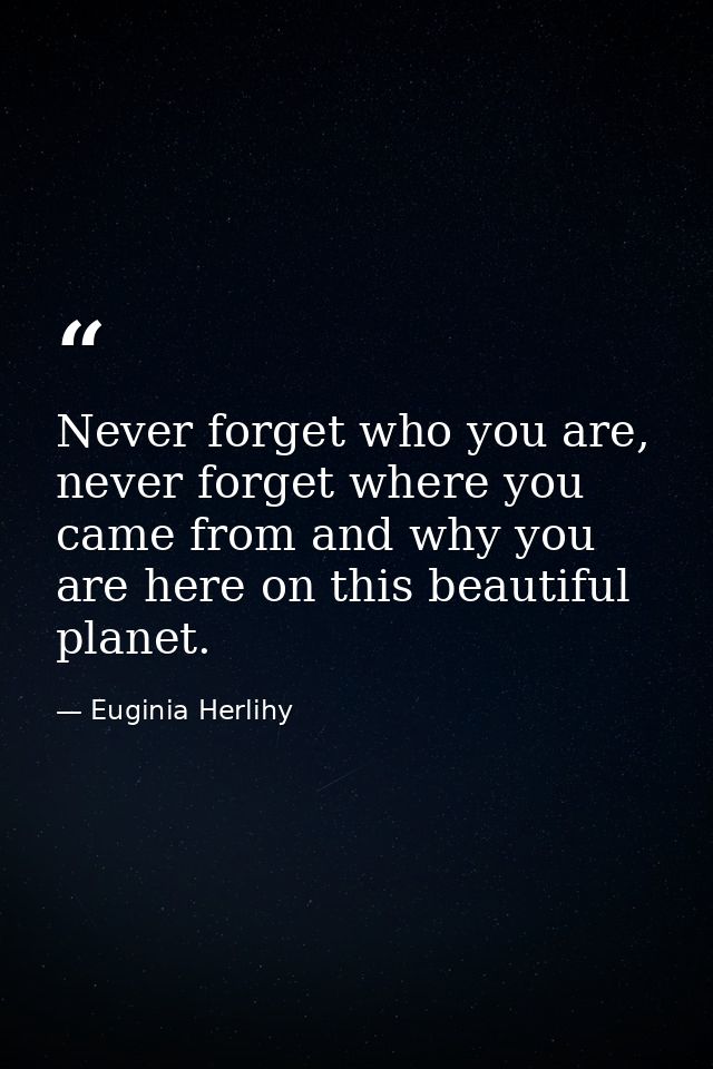 Never forget who you are, never forget where you came from and why you are here on this beautiful planet. — Euginia Herlihy