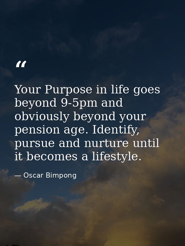 Your Purpose in life goes beyond 9-5pm and obviously beyond your pension age. Identify, pursue and nurture until it beco — Oscar Bimpong