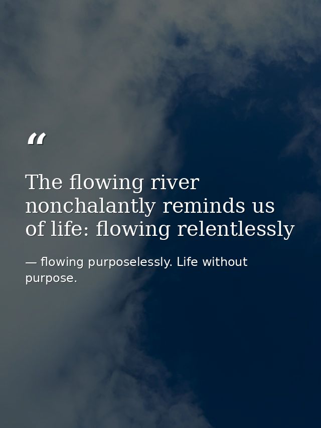 The flowing river nonchalantly reminds us of life: flowing relentlessly — flowing purposelessly. Life without purpose.