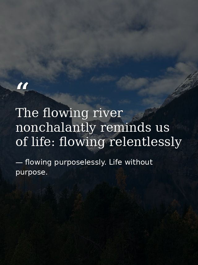 The flowing river nonchalantly reminds us of life: flowing relentlessly — flowing purposelessly. Life without purpose.