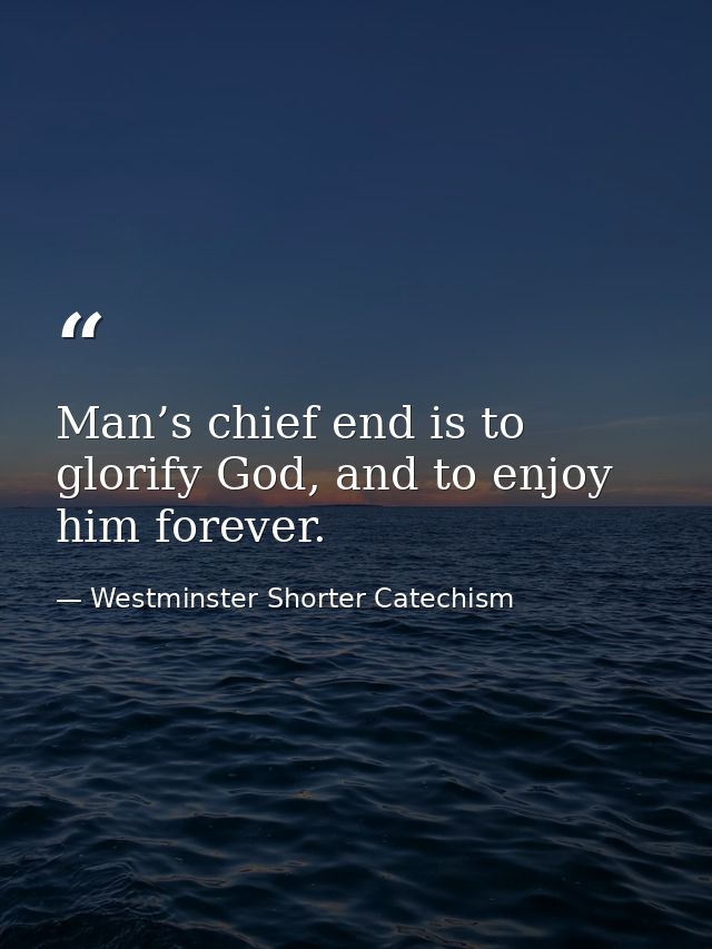 Man’s chief end is to glorify God, and to enjoy him forever. — Westminster Shorter Catechism
