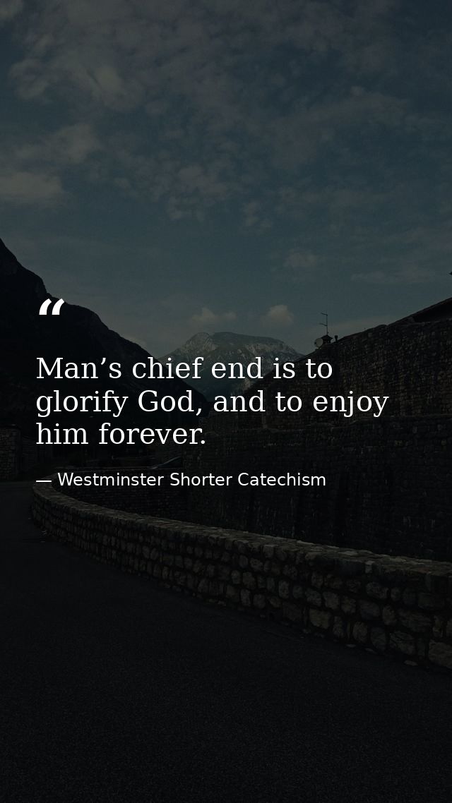 Man’s chief end is to glorify God, and to enjoy him forever. — Westminster Shorter Catechism